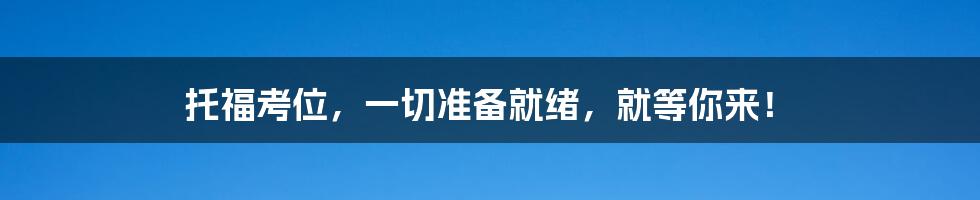 托福考位，一切准备就绪，就等你来！