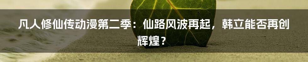 凡人修仙传动漫第二季：仙路风波再起，韩立能否再创辉煌？