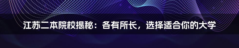 江苏二本院校揭秘：各有所长，选择适合你的大学