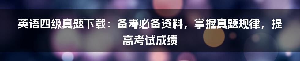 英语四级真题下载：备考必备资料，掌握真题规律，提高考试成绩