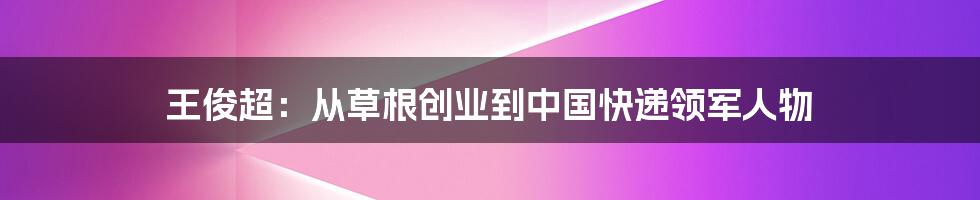 王俊超：从草根创业到中国快递领军人物