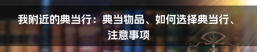 我附近的典当行：典当物品、如何选择典当行、注意事项