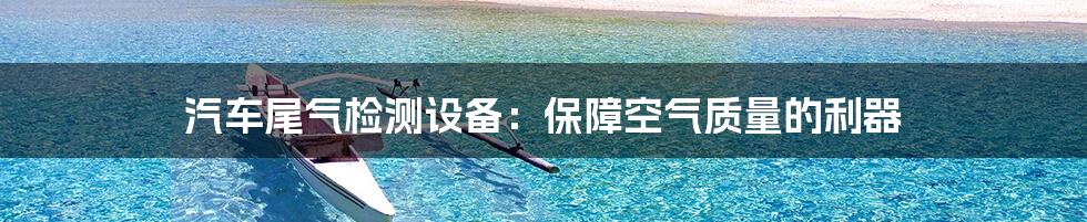 汽车尾气检测设备：保障空气质量的利器