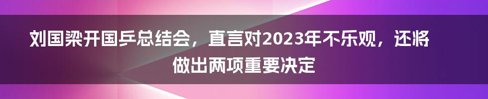 刘国梁开国乒总结会，直言对2023年不乐观，还将做出两项重要决定