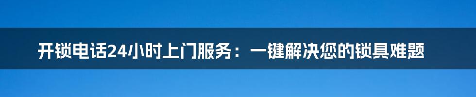 开锁电话24小时上门服务：一键解决您的锁具难题