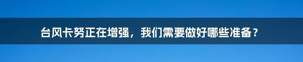 台风卡努正在增强，我们需要做好哪些准备？