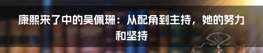 康熙来了中的吴佩珊：从配角到主持，她的努力和坚持