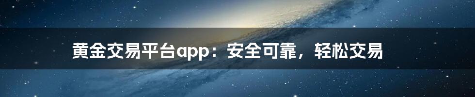 黄金交易平台app：安全可靠，轻松交易