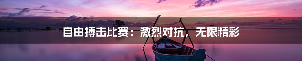 自由搏击比赛：激烈对抗，无限精彩