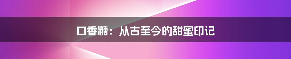 口香糖：从古至今的甜蜜印记