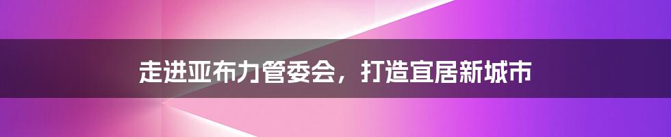 走进亚布力管委会，打造宜居新城市