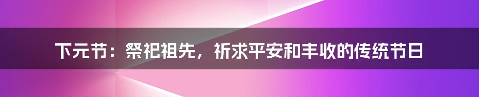 下元节：祭祀祖先，祈求平安和丰收的传统节日