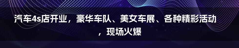 汽车4s店开业，豪华车队、美女车展、各种精彩活动，现场火爆