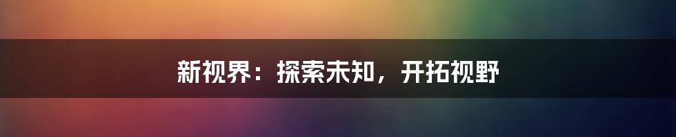 新视界：探索未知，开拓视野