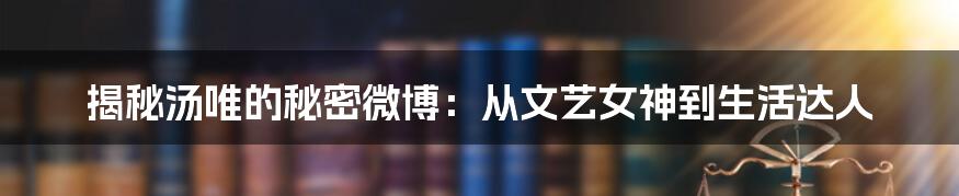 揭秘汤唯的秘密微博：从文艺女神到生活达人