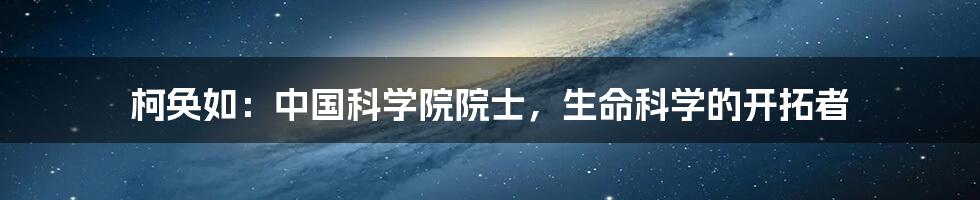 柯奂如：中国科学院院士，生命科学的开拓者