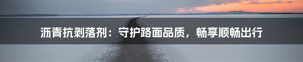 沥青抗剥落剂：守护路面品质，畅享顺畅出行