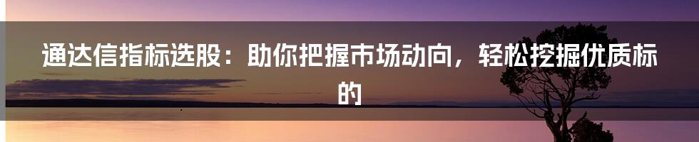 通达信指标选股：助你把握市场动向，轻松挖掘优质标的