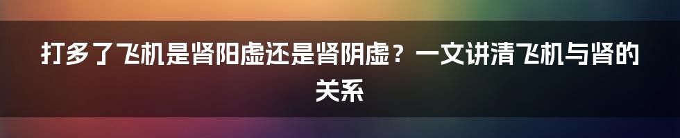 打多了飞机是肾阳虚还是肾阴虚？一文讲清飞机与肾的关系