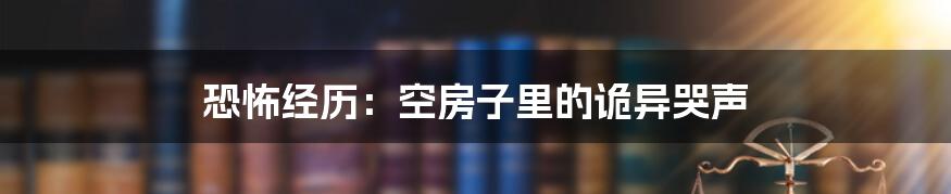 恐怖经历：空房子里的诡异哭声