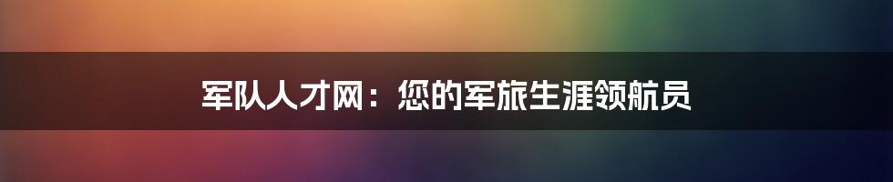 军队人才网：您的军旅生涯领航员