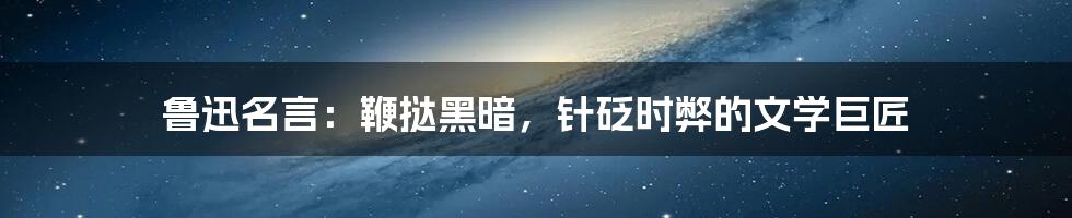 鲁迅名言：鞭挞黑暗，针砭时弊的文学巨匠