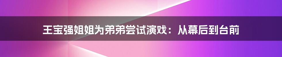 王宝强姐姐为弟弟尝试演戏：从幕后到台前