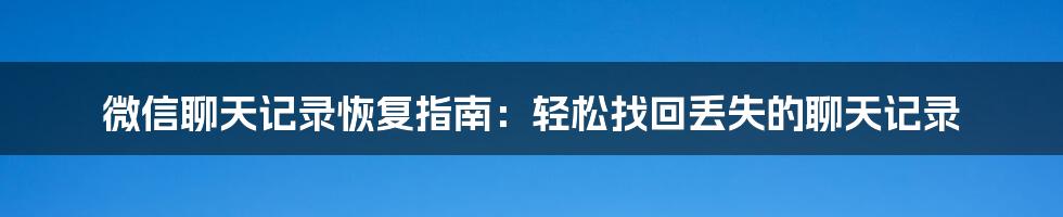 微信聊天记录恢复指南：轻松找回丢失的聊天记录