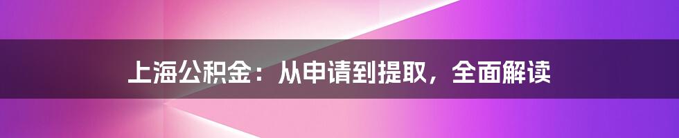 上海公积金：从申请到提取，全面解读