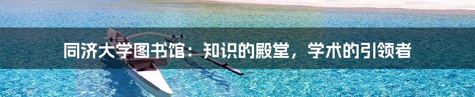 同济大学图书馆：知识的殿堂，学术的引领者