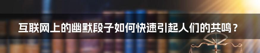 互联网上的幽默段子如何快速引起人们的共鸣？