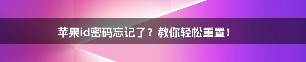 苹果id密码忘记了？教你轻松重置！