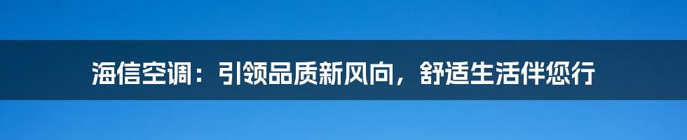 海信空调：引领品质新风向，舒适生活伴您行