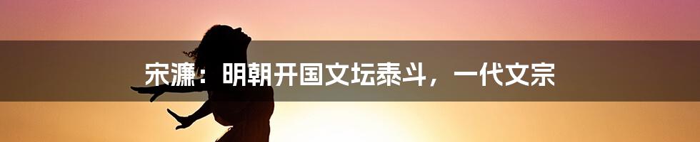 宋濂：明朝开国文坛泰斗，一代文宗