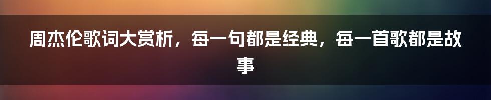 周杰伦歌词大赏析，每一句都是经典，每一首歌都是故事