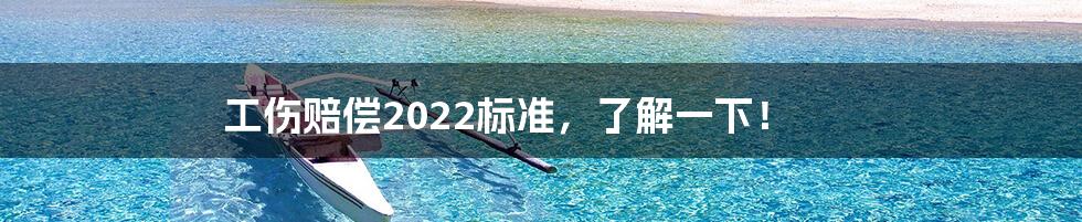 工伤赔偿2022标准，了解一下！