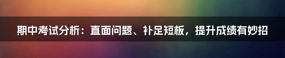 期中考试分析：直面问题、补足短板，提升成绩有妙招