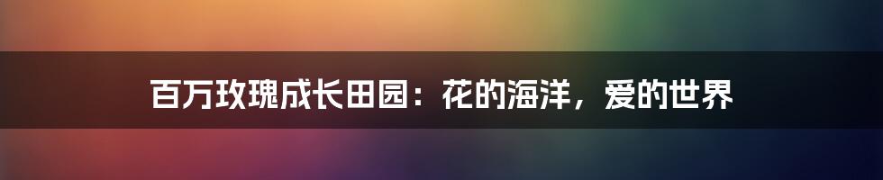 百万玫瑰成长田园：花的海洋，爱的世界