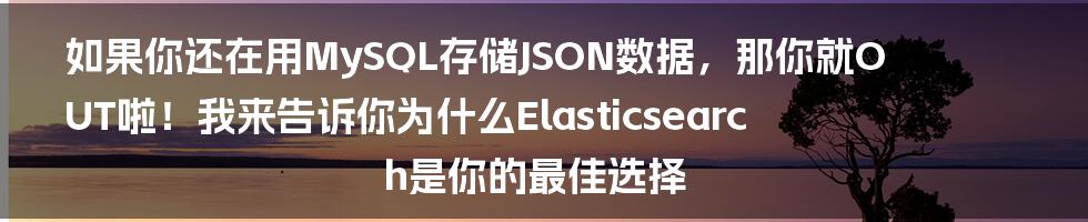 如果你还在用MySQL存储JSON数据，那你就OUT啦！我来告诉你为什么Elasticsearch是你的最佳选择