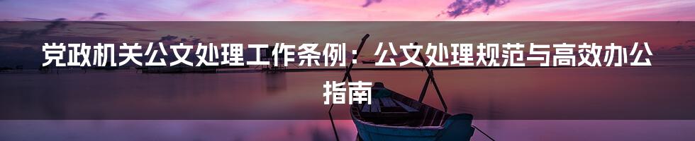 党政机关公文处理工作条例：公文处理规范与高效办公指南