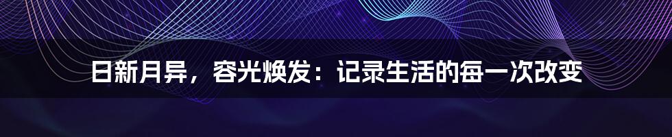 日新月异，容光焕发：记录生活的每一次改变