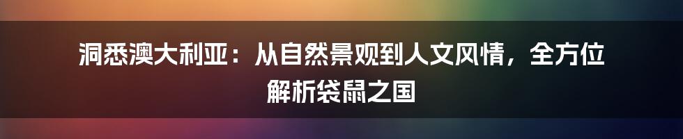 洞悉澳大利亚：从自然景观到人文风情，全方位 解析袋鼠之国