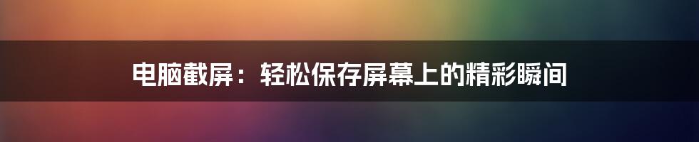 电脑截屏：轻松保存屏幕上的精彩瞬间