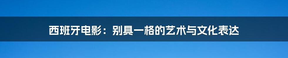 西班牙电影：别具一格的艺术与文化表达