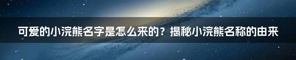 可爱的小浣熊名字是怎么来的？揭秘小浣熊名称的由来