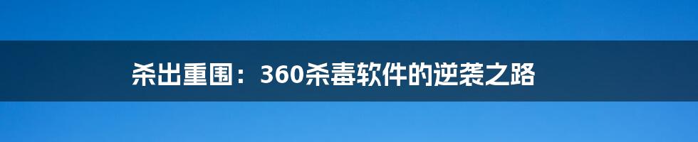 杀出重围：360杀毒软件的逆袭之路