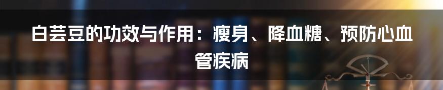 白芸豆的功效与作用：瘦身、降血糖、预防心血管疾病