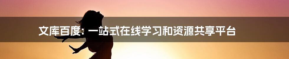 文库百度: 一站式在线学习和资源共享平台