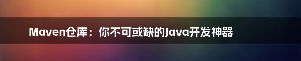 Maven仓库：你不可或缺的Java开发神器