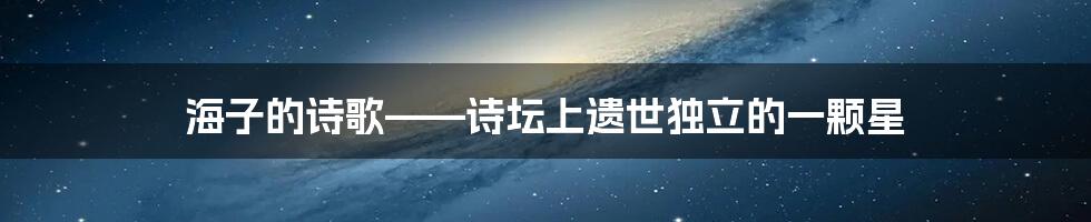 海子的诗歌——诗坛上遗世独立的一颗星